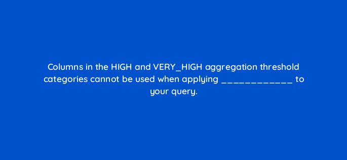 columns in the high and very high aggregation threshold categories cannot be used when applying to your query 141284 1
