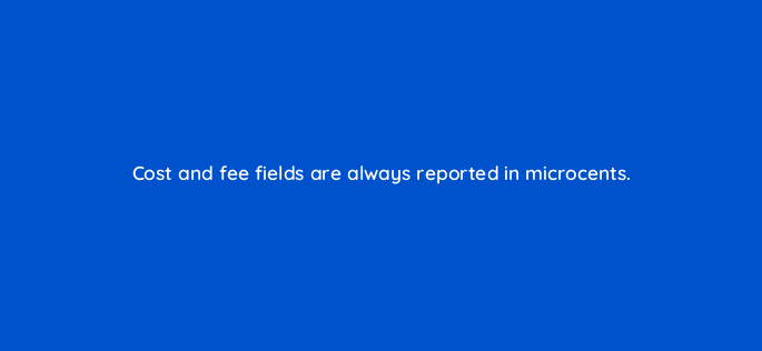 cost and fee fields are always reported in microcents 141316 1
