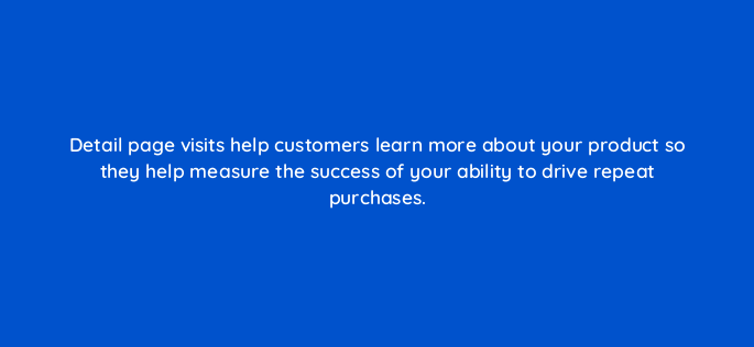detail page visits help customers learn more about your product so they help measure the success of your ability to drive repeat purchases 142973 1