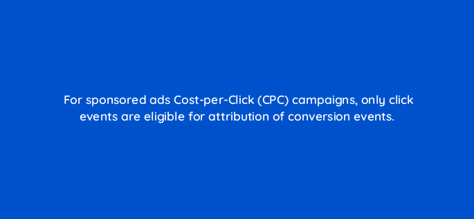 for sponsored ads cost per click cpc campaigns only click events are eligible for attribution of conversion events 141249 1