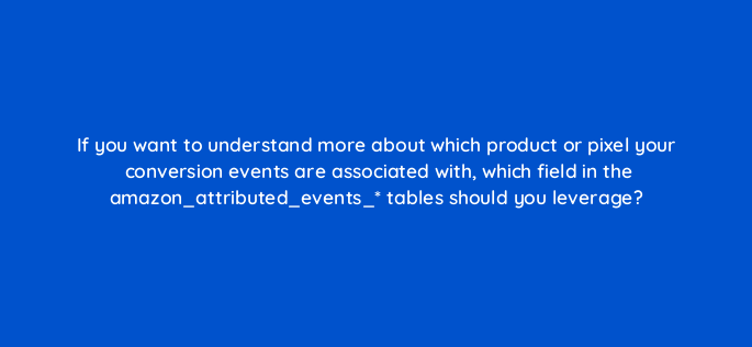 if you want to understand more about which product or pixel your conversion events are associated with which field in the amazon attributed events tables should you leverage 141315 1