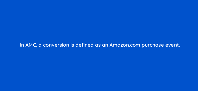 in amc a conversion is defined as an amazon com purchase event 141255 1