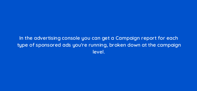 in the advertising console you can get a campaign report for each type of sponsored ads youre running broken down at the campaign level 142998 1