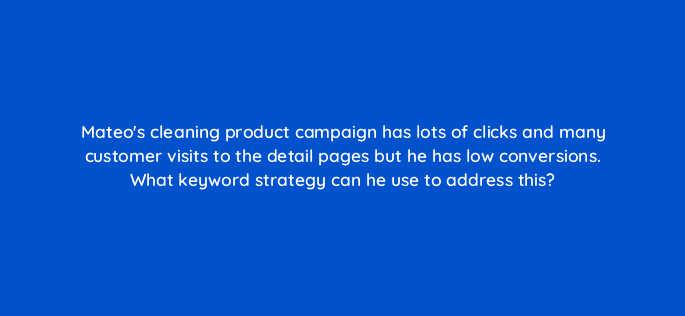 mateos cleaning product campaign has lots of clicks and many customer visits to the detail pages but he has low conversions what keyword strategy can he use to address this 142965 1