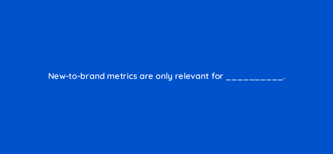 new to brand metrics are only relevant for 141275 1