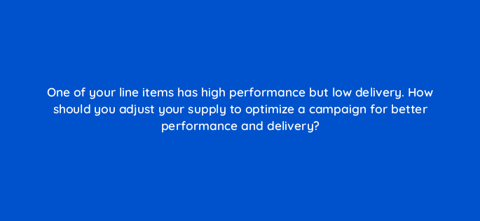one of your line items has high performance but low delivery how should you adjust your supply to optimize a campaign for better performance and delivery 142940 1