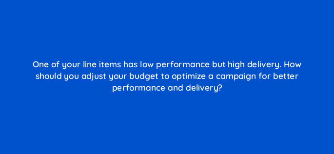 one of your line items has low performance but high delivery how should you adjust your budget to optimize a campaign for better performance and delivery 143001 1