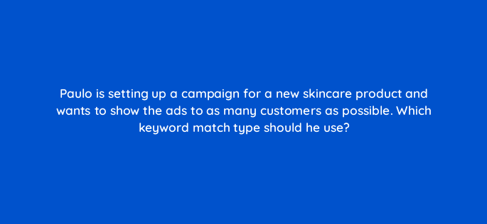 paulo is setting up a campaign for a new skincare product and wants to show the ads to as many customers as possible which keyword match type should he use 142958 1