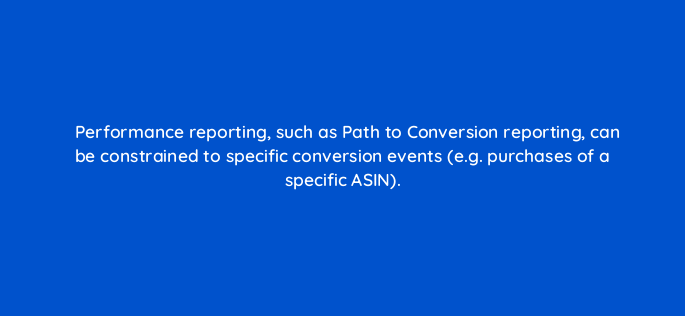 performance reporting such as path to conversion reporting can be constrained to specific conversion events e g purchases of a specific asin 141321 1