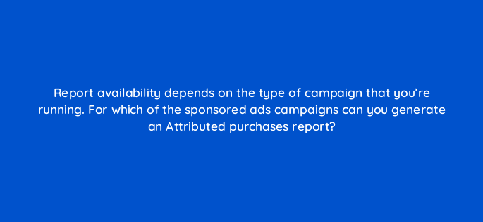 report availability depends on the type of campaign that youre running for which of the sponsored ads campaigns can you generate an attributed purchases report 142969 1