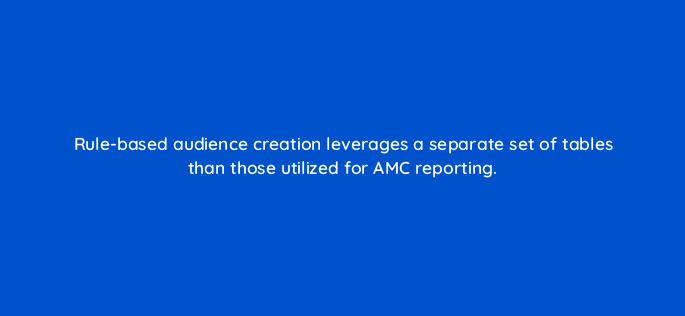rule based audience creation leverages a separate set of tables than those utilized for amc reporting 141289 1