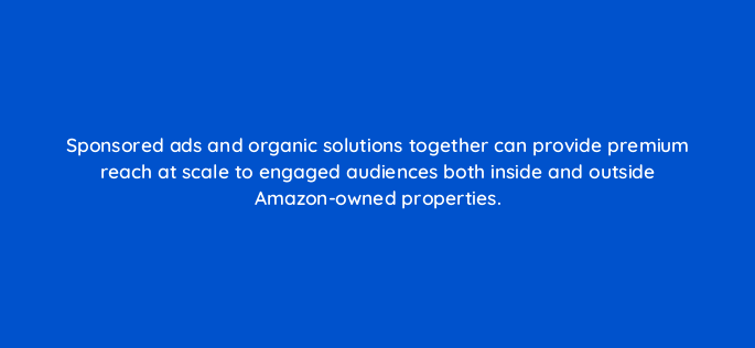 sponsored ads and organic solutions together can provide premium reach at scale to engaged audiences both inside and outside amazon owned properties 142968 1