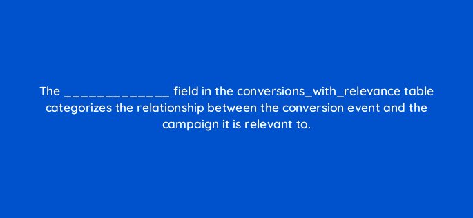 the field in the conversions with relevance table categorizes the relationship between the conversion event and the campaign it is relevant to 141305 1