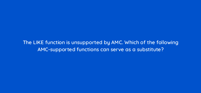 the like function is unsupported by amc which of the following amc supported functions can serve as a substitute 141269 1