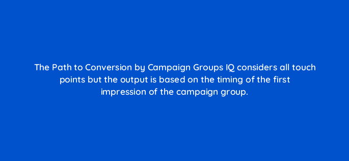 the path to conversion by campaign groups iq considers all touch points but the output is based on the timing of the first impression of the campaign group 141300 1