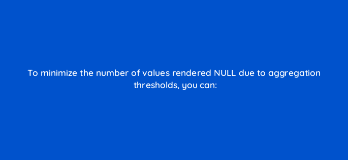 to minimize the number of values rendered null due to aggregation thresholds you can 141294 1
