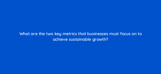 what are the two key metrics that businesses must focus on to achieve sustainable growth 142574 1