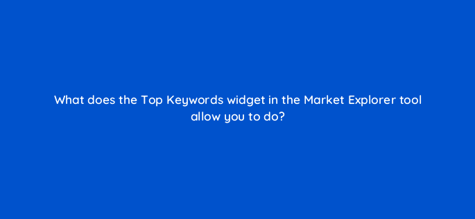 what does the top keywords widget in the market explorer tool allow you to do 142142 1