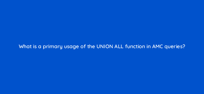 what is a primary usage of the union all function in amc queries 141288 1