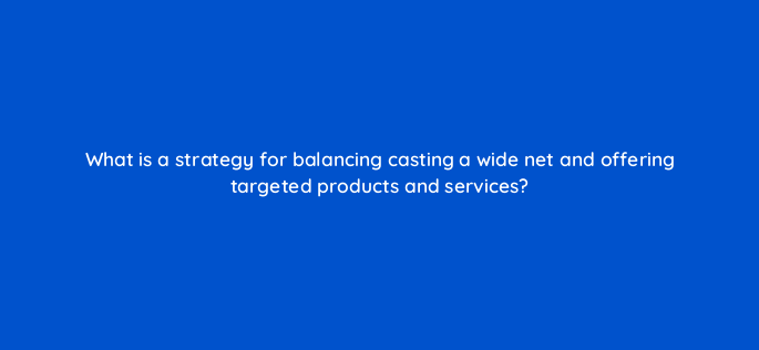 what is a strategy for balancing casting a wide net and offering targeted products and services 142586 1