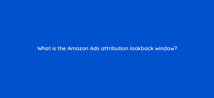 what is the amazon ads attribution lookback window 141307 1