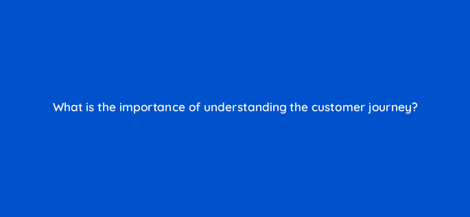what is the importance of understanding the customer journey 142583 1