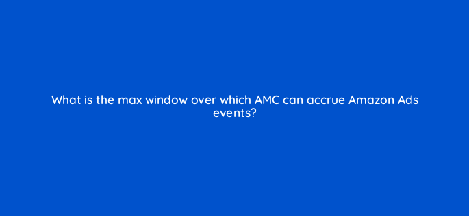 what is the max window over which amc can accrue amazon ads events 141302 1