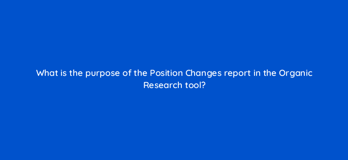 what is the purpose of the position changes report in the organic research tool 142141 1