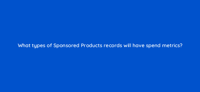 what types of sponsored products records will have spend metrics 141258 1
