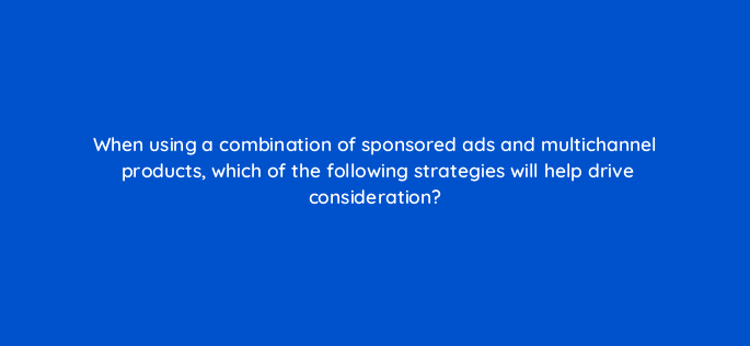 when using a combination of sponsored ads and multichannel products which of the following strategies will help drive consideration 142982 1