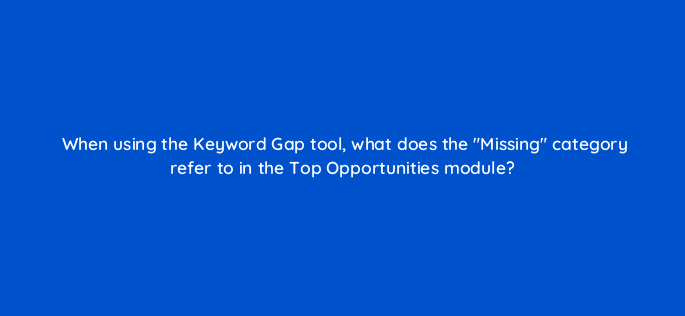 when using the keyword gap tool what does the missing category refer to in the top opportunities module 142136 1