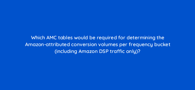 which amc tables would be required for determining the amazon attributed conversion volumes per frequency bucket including amazon dsp traffic only 141264 1