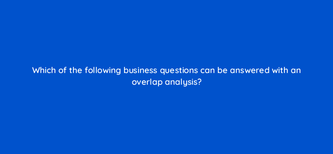 which of the following business questions can be answered with an overlap analysis 141265 1