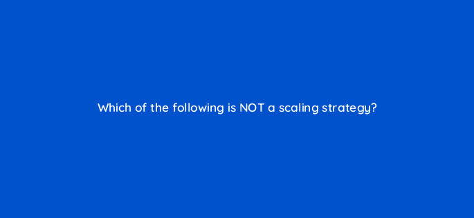 which of the following is not a scaling strategy 142585 1