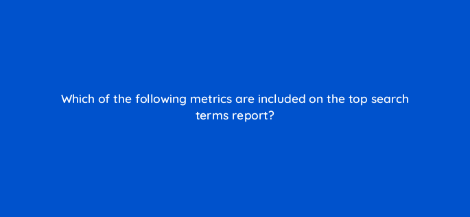 which of the following metrics are included on the top search terms report 142887