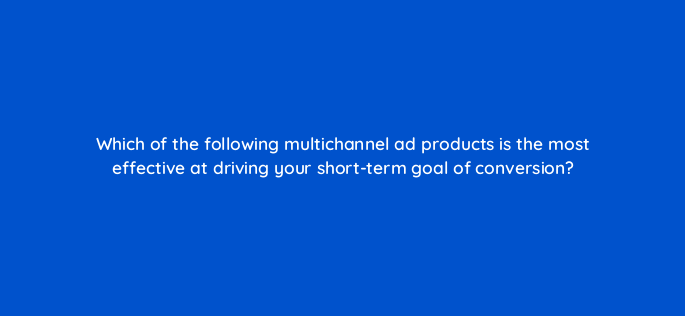 which of the following multichannel ad products is the most effective at driving your short term goal of conversion 142972 1