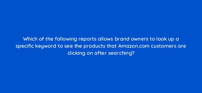 which of the following reports allows brand owners to look up a specific keyword to see the products that amazon com customers are clicking on after searching 142929