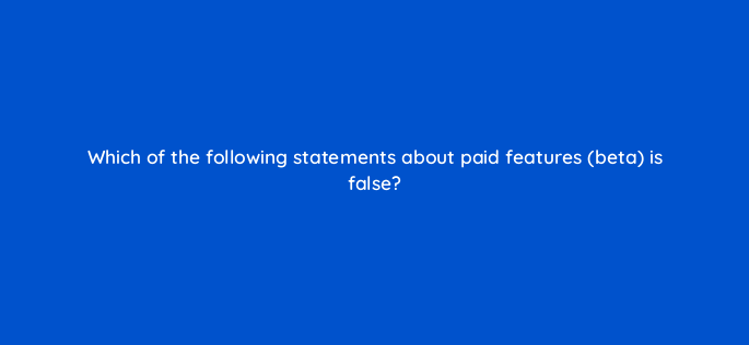 which of the following statements about paid features beta is false 141317 1