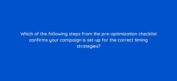 which of the following steps from the pre optimization checklist confirms your campaign is set up for the correct timing strategies 142949 1