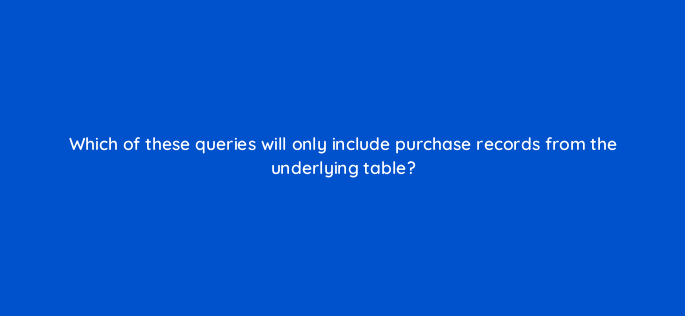 which of these queries will only include purchase records from the underlying table 141272 1