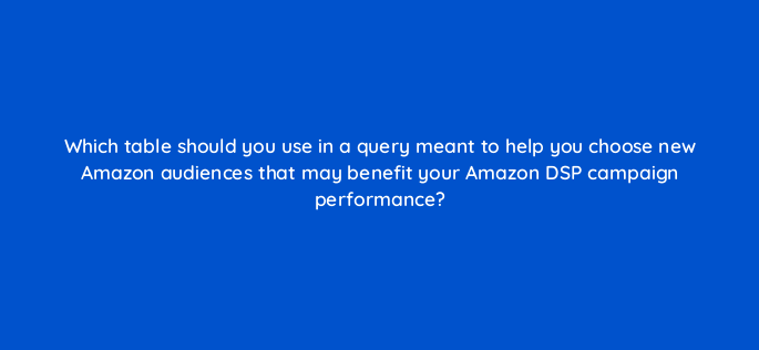 which table should you use in a query meant to help you choose new amazon audiences that may benefit your amazon dsp campaign performance 141268 1