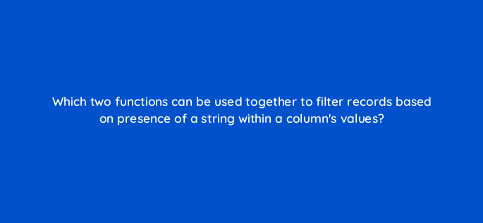 which two functions can be used together to filter records based on presence of a string within a columns values 141261 1