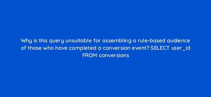 why is this query unsuitable for assembling a rule based audience of those who have completed a conversion event select user id from conversions 141281 1