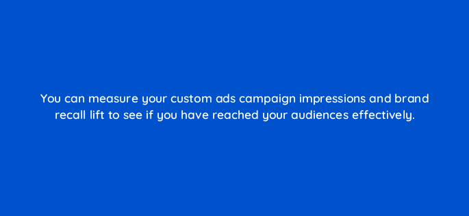 you can measure your custom ads campaign impressions and brand recall lift to see if you have reached your audiences effectively 142974 1