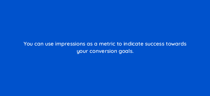 you can use impressions as a metric to indicate success towards your conversion goals 142978 1
