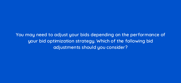 you may need to adjust your bids depending on the performance of your bid optimization strategy which of the following bid adjustments should you consider 142953 1