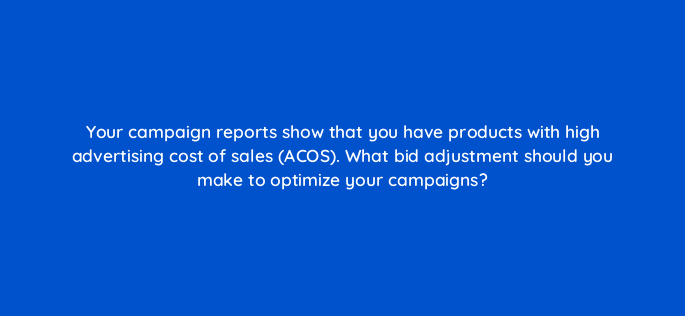 your campaign reports show that you have products with high advertising cost of sales acos what bid adjustment should you make to optimize your campaigns 142977 1