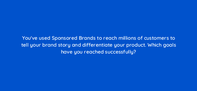 youve used sponsored brands to reach millions of customers to tell your brand story and differentiate your product which goals have you reached successfully 142980 1
