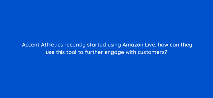 accent athletics recently started using amazon live how can they use this tool to further engage with customers 142906 1
