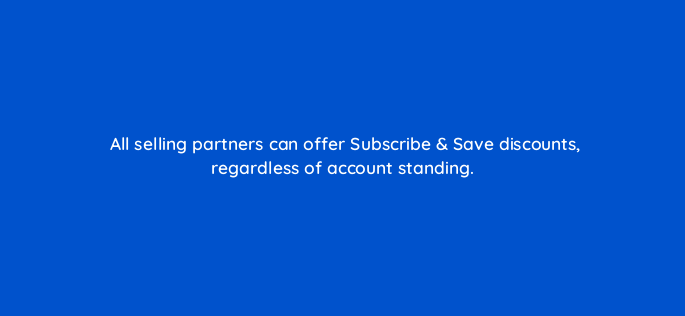 all selling partners can offer subscribe save discounts regardless of account standing 143722 1